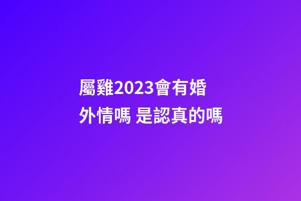 屬雞2023會有婚外情嗎 是認真的嗎